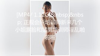 [MP4/ 1.12G]&nbsp;&nbsp; 正规会所培训师新来几个小姐露脸和猛男培训师淫乱啪啪啪