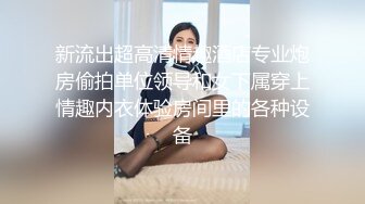 新流出超高清情趣酒店专业炮房偷拍单位领导和女下属穿上情趣内衣体验房间里的各种设备