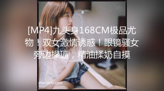 [MP4]九头身168CM极品尤物！双女激情诱惑！眼镜骚女旁边操逼，精油揉奶自摸