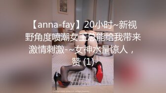 【anna-fay】20小时~新视野角度喷潮女王总能给我带来激情刺激-~女神水量惊人，赞 (1)