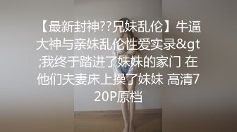 【最新封神??兄妹乱伦】牛逼大神与亲妹乱伦性爱实录&gt;我终于踏进了妹妹的家门 在他们夫妻床上操了妹妹 高清720P原档