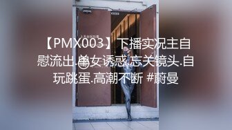 【PMX003】下播实况主自慰流出.单女诱惑.忘关镜头.自玩跳蛋.高潮不断 #蔚曼