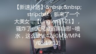 【新速片遞】&nbsp;&nbsp;⭐⭐⭐stripchat，新来了一个大美女，【Linglong521】，骚炸了~大尺度道具自慰~喷水，这么缺钱4260MB/MP4/05:19:12]