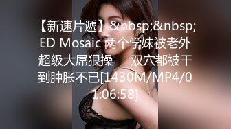 【新速片遞】&nbsp;&nbsp;ED Mosaic 两个学妹被老外超级大屌狠操❤️双穴都被干到肿胀不已[1430M/MP4/01:06:58]