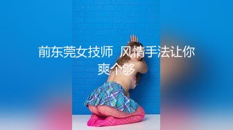 前东莞女技师  风情手法让你爽个够