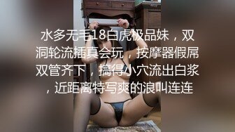 水多无毛18白虎极品妹，双洞轮流插真会玩，按摩器假屌双管齐下，搞得小穴流出白浆，近距离特写爽的浪叫连连