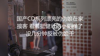 国产CD系列漂亮的伪娘在家接客 看着挺健壮的小哥操了没几分钟反被伪娘干