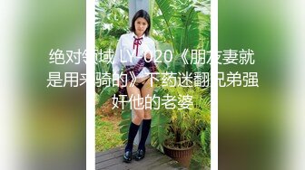 绝对领域 LY-020《朋友妻就是用来骑的》下药迷翻兄弟强奸他的老婆