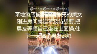 某地酒店偷拍丰满漂亮的美女刚进房间就迫不及待想要,把男友弄硬自己坐在上面操,住了一天搞了男友2次!