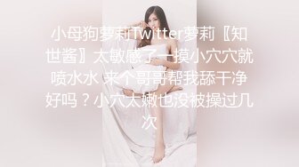 小母狗萝莉Twitter萝莉〖知世酱〗太敏感了一摸小穴穴就喷水水 来个哥哥帮我舔干净好吗？小穴太嫩也没被操过几次