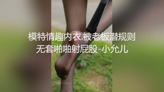 模特情趣内衣.被老板潜规则无套啪啪射屁股-小允儿