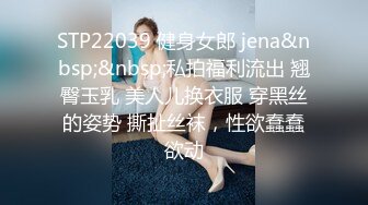 STP22039 健身女郎 jena&nbsp;&nbsp;私拍福利流出 翘臀玉乳 美人儿换衣服 穿黑丝的姿势 撕扯丝袜，性欲蠢蠢欲动