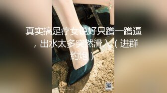 真实搞足疗女说好只蹭一蹭逼 ，出水太多突然滑入（进群约炮）