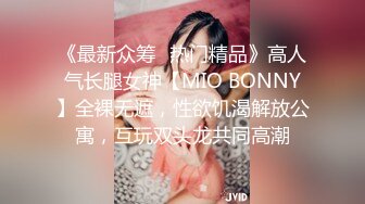 《最新众筹✿热门精品》高人气长腿女神【MIO BONNY】全裸无遮，性欲饥渴解放公寓，互玩双头龙共同高潮