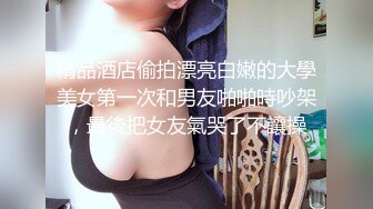 精品酒店偷拍漂亮白嫩的大學美女第一次和男友啪啪時吵架，最後把女友氣哭了不讓操