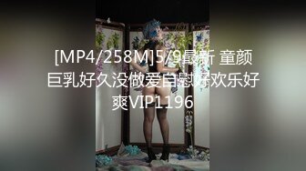 [MP4/258M]5/9最新 童颜巨乳好久没做爱自慰好欢乐好爽VIP1196