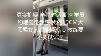 真实拍摄 全程对话 肌肉学员约炮健身教练 我的19CM大黑屌女人都能操潮喷 教练要不要试试？