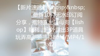 【新片速遞】&nbsp;&nbsp;⚫️⚫️最新10月无水印订阅分享，推特露出骚母狗【lishop】福利，户外露出3P道具玩弄高潮抽搐[380M/MP4/18:42]