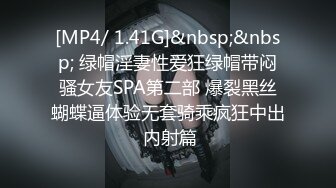 [MP4/ 1.41G]&nbsp;&nbsp; 绿帽淫妻性爱狂绿帽带闷骚女友SPA第二部 爆裂黑丝蝴蝶逼体验无套骑乘疯狂中出 内射篇