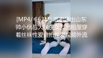 [MP4/ 663M] 泄密流出山东帅小伙与大学生女友出租屋穿着丝袜性爱自拍性爱视频外流