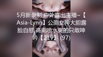 5月新录制 户外露出主播~【Asia-Lynn】公厕女神大胆露脸自慰 高潮喷水爽的只敢呻吟【21v】 (97)