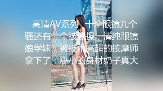 ✨高清AV系列✨十个眼镜九个骚还有一个被爆操，清纯眼镜娘学妹，被技术高超的按摩师拿下了，小小的身材奶子真大