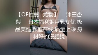 【OF性感✨尤物】♘❤沖田杏梨♘❤日本福利姬巨乳女优 极品美腿 颜值在线 质量上乘 身材好的沒話說