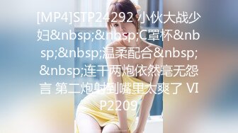 [MP4]STP24292 小伙大战少妇&nbsp;&nbsp;C罩杯&nbsp;&nbsp;温柔配合&nbsp;&nbsp;连干两炮依然毫无怨言 第二炮射到嘴里太爽了 VIP2209