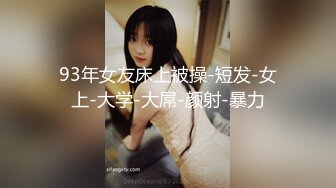 93年女友床上被操-短发-女上-大学-大屌-颜射-暴力