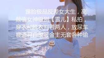 ❤️露脸极品反差女大生，高颜值女神级别【雪儿】私拍，穿衣和脱衣判若两人，放尿车震道具自摸被金主无套各种输出