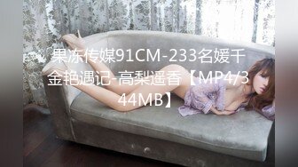 果冻传媒91CM-233名媛千金艳遇记-高梨遥香【MP4/344MB】