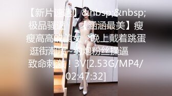 【新片速遞】&nbsp;&nbsp;极品骚逼❤️【涵涵最美】瘦瘦高高的美女，晚上戴着跳蛋逛街潮喷~约炮粉丝操逼❤️致命刺激！3V[2.53G/MP4/02:47:32]