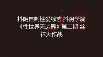 抖阴自制性爱综艺 抖阴学院《性世界无边界》第二期 丝袜大作战