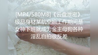 [MP4/580MB]《云盘泄密》极品身材某航空姐工作期间是女神下班就成为金主母狗各种淫乱自拍很反差