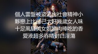 個人雲盤被盜流出社會精神小夥戀上比自己大好幾歲女人味十足風騷美女姐姐肉棒吃的香愛液超多吞精對白淫蕩