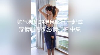 帅气男优的温泉旅行,一起试穿情趣内衣,激情打桩 中集