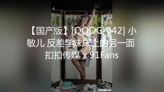 【国产版】[QQOG-042] 小敏儿 反差学妹床上的另一面 扣扣传媒 x 91Fans