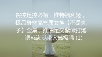 臀控足控必备！推特福利姬，极品身材高气质女神【不是丸子】全集，推油足交紫薇打炮，诱惑满满带入感极强 (1)