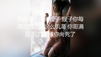 海角侄子爆肏嫂子 嫂子你每周三四次还这么饥渴 你哥满足不了我 被你肏死了