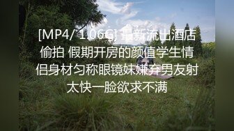 [MP4/ 1.06G] 最新流出酒店偷拍 假期开房的颜值学生情侣身材匀称眼镜妹嫌弃男友射太快一脸欲求不满