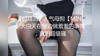 【超精品】人气母狗【MINI】大白天在窗边做羞羞的事情，真的超级骚