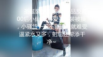 ❤️圣诞装反差婊❤️极品反差00后小仙女 可爱圣诞装被操，小骚货一天不操逼逼就难受 逼紧水又多，射后还帮添干净~