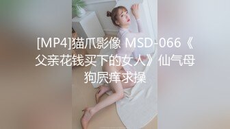 [MP4]猫爪影像 MSD-066《父亲花钱买下的女人》仙气母狗屄痒求操