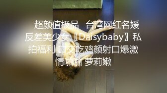 ✿超颜值极品✿台湾网红名媛反差美少女〖Daisybaby〗私拍福利 口交吃鸡颜射口爆激情啪啪 萝莉嫩