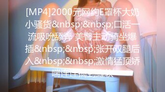 [MP4]2000元网约E罩杯大奶小骚货&nbsp;&nbsp;口活一流吸吮舔弄 美臀主动骑坐爆插&nbsp;&nbsp;张开双腿后入&nbsp;&nbsp;激情猛顶娇喘连连搞到瘫软