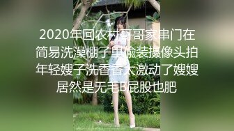 2020年回农村哥哥家串门在简易洗澡棚子里偸装摄像头拍年轻嫂子洗香香太激动了嫂嫂居然是无毛B屁股也肥