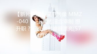 【新片速遞】猫爪影像 MMZ-040❤️ 上司的淫念宰制 想升职？听说你老婆很漂亮[578M/TS/33:47]