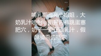 ❤️❤️哺乳期漂亮小姐姐，大奶乳汁喷射，扒开内裤跳蛋塞肥穴，奶子一直在滴乳汁，假屌骑乘位插穴