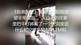 《姐弟乱伦》离婚后的姐姐欲望非常强烈❤️大白天的在家里把牛仔裤剪了一个大洞里面什么都没穿[MP4/412MB]