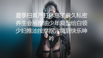 夏季扫黄严打休息了很久私密养生会所推油少年复出给白领少妇推油按摩抠穴嗨到快乐呻吟